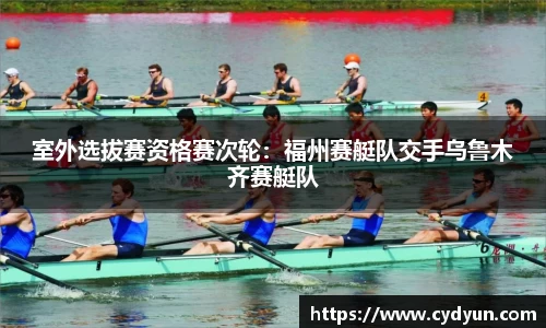 室外选拔赛资格赛次轮：福州赛艇队交手乌鲁木齐赛艇队